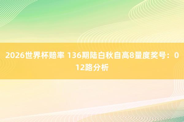 2026世界杯赔率 136期陆白秋自高8量度奖号:012路分析