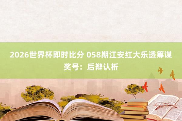 2026世界杯即时比分 058期江安红大乐透筹谋奖号：后辩认析