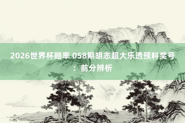 2026世界杯赔率 058期胡志超大乐透预料奖号：前分辨析