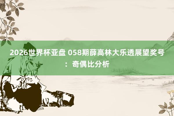 2026世界杯亚盘 058期薛高林大乐透展望奖号：奇偶比分析