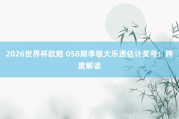 2026世界杯欧赔 058期李敬大乐透估计奖号：跨度解读