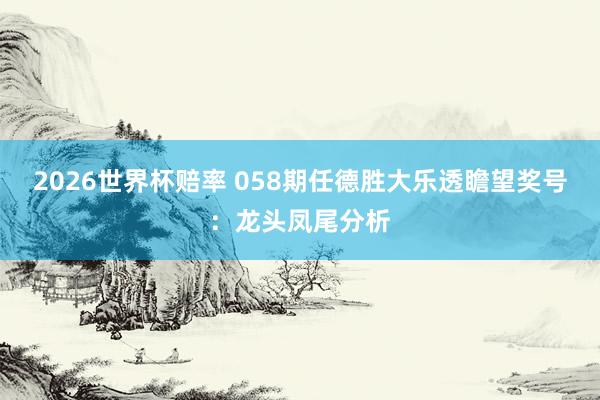 2026世界杯赔率 058期任德胜大乐透瞻望奖号：龙头凤尾分析