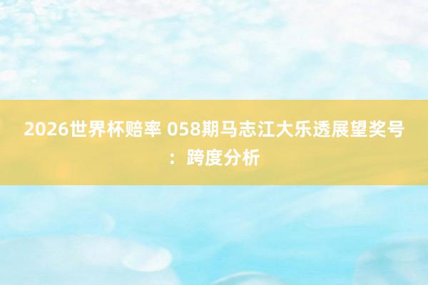 2026世界杯赔率 058期马志江大乐透展望奖号：跨度分析