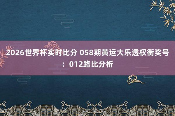 2026世界杯实时比分 058期黄运大乐透权衡奖号：012路比分析