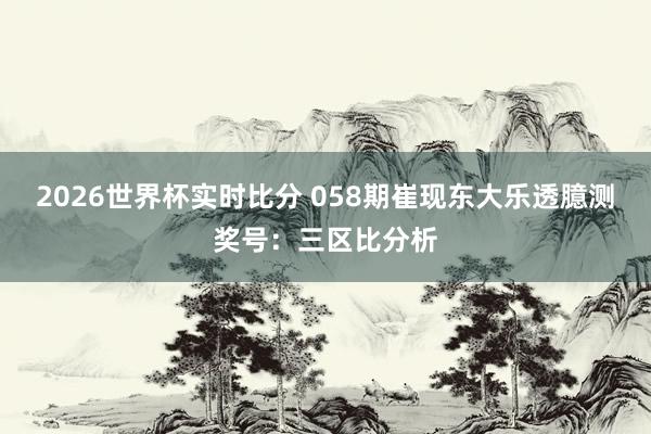 2026世界杯实时比分 058期崔现东大乐透臆测奖号：三区比分析