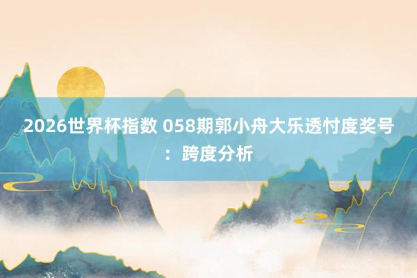 2026世界杯指数 058期郭小舟大乐透忖度奖号：跨度分析