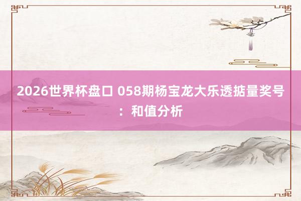 2026世界杯盘口 058期杨宝龙大乐透掂量奖号：和值分析
