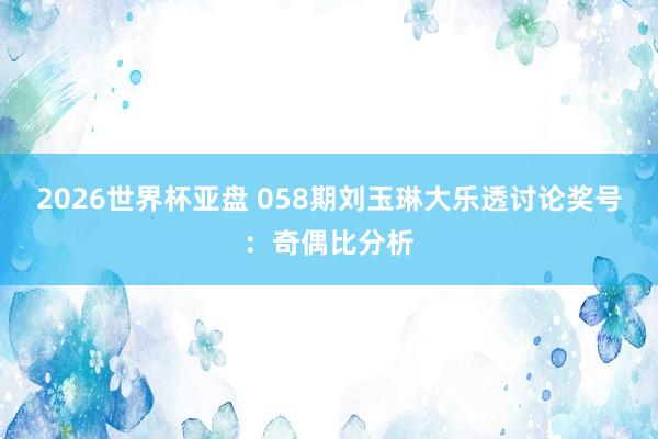 2026世界杯亚盘 058期刘玉琳大乐透讨论奖号：奇偶比分析