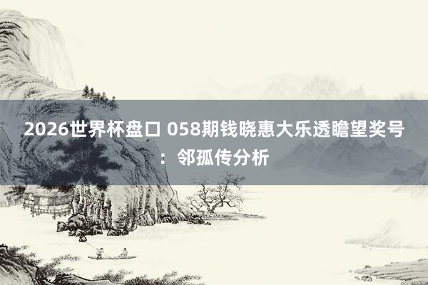2026世界杯盘口 058期钱晓惠大乐透瞻望奖号：邻孤传分析