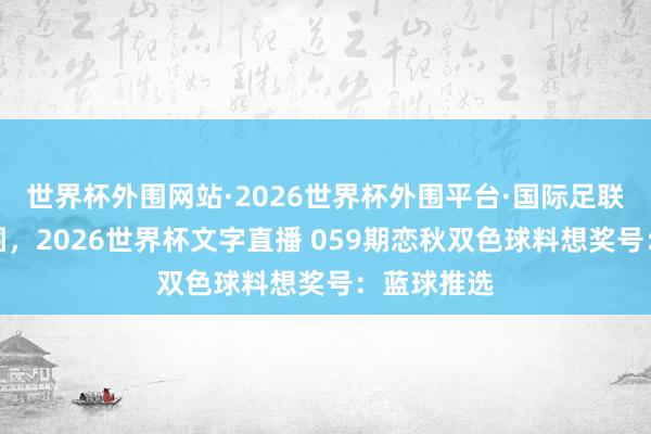 世界杯外围网站·2026世界杯外围平台·国际足联世界杯外围，2026世界杯文字直播 059期恋秋双色球料想奖号：蓝球推选