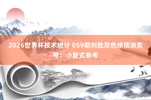 2026世界杯技术统计 059期刘胜双色球预测奖号:小复式参考