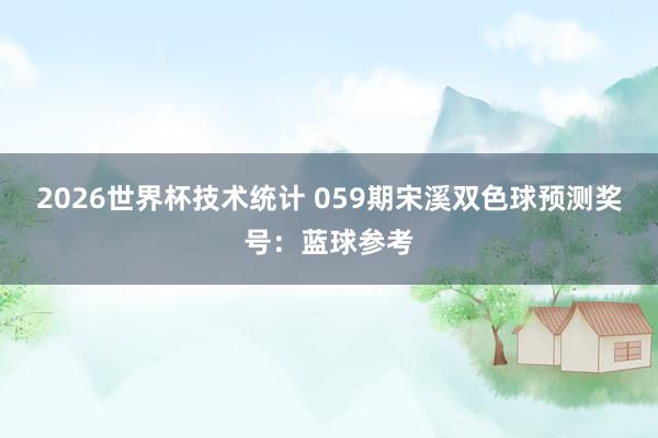 2026世界杯技术统计 059期宋溪双色球预测奖号：蓝球参考