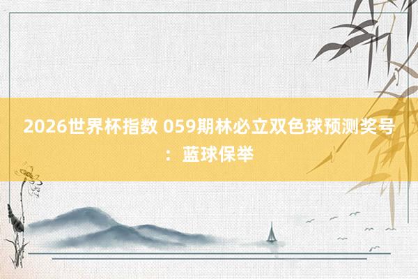 2026世界杯指数 059期林必立双色球预测奖号：蓝球保举