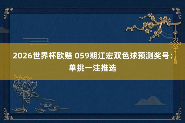 2026世界杯欧赔 059期江宏双色球预测奖号：单挑一注推选