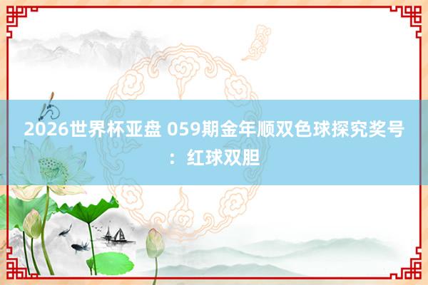 2026世界杯亚盘 059期金年顺双色球探究奖号:红球双胆