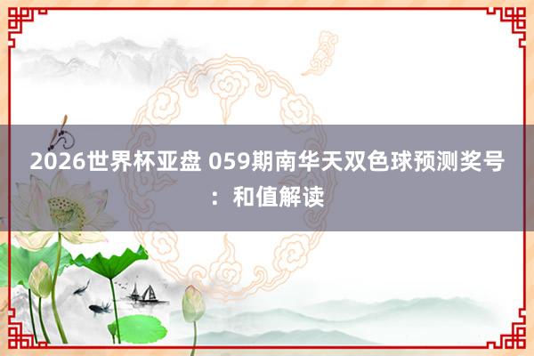 2026世界杯亚盘 059期南华天双色球预测奖号:和值解读