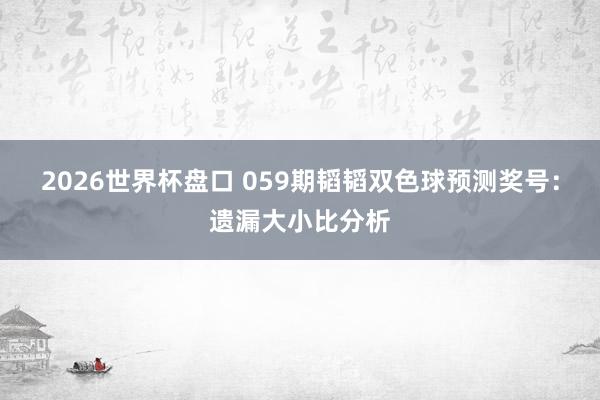 2026世界杯盘口 059期韬韬双色球预测奖号:遗漏大小比分析