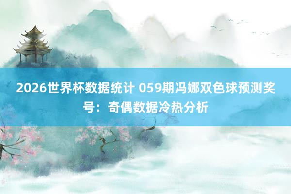 2026世界杯数据统计 059期冯娜双色球预测奖号：奇偶数据冷热分析