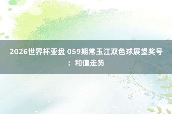 2026世界杯亚盘 059期常玉江双色球展望奖号：和值走势