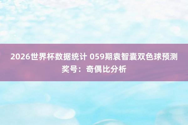 2026世界杯数据统计 059期袁智囊双色球预测奖号：奇偶比分析