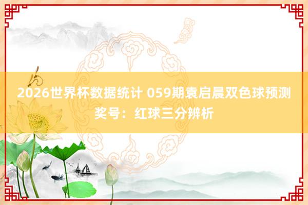 2026世界杯数据统计 059期袁启晨双色球预测奖号:红球三分辨析