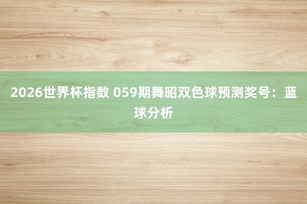 2026世界杯指数 059期舞昭双色球预测奖号:蓝球分析