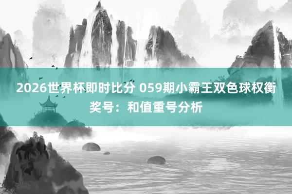 2026世界杯即时比分 059期小霸王双色球权衡奖号:和值重号分析