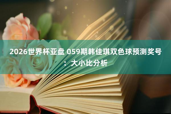 2026世界杯亚盘 059期韩佳琪双色球预测奖号:大小比分析