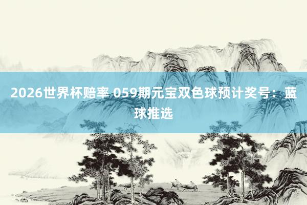 2026世界杯赔率 059期元宝双色球预计奖号:蓝球推选