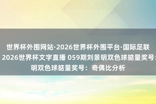 世界杯外围网站·2026世界杯外围平台·国际足联世界杯外围，2026世界杯文字直播 059期刘景明双色球掂量奖号：奇偶比分析