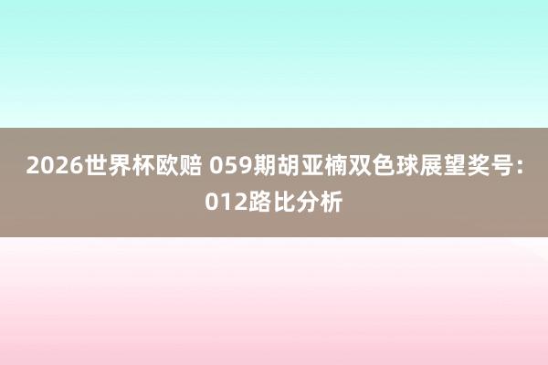 2026世界杯欧赔 059期胡亚楠双色球展望奖号:012路比分析