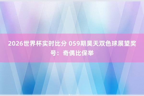 2026世界杯实时比分 059期昊天双色球展望奖号:奇偶比保举