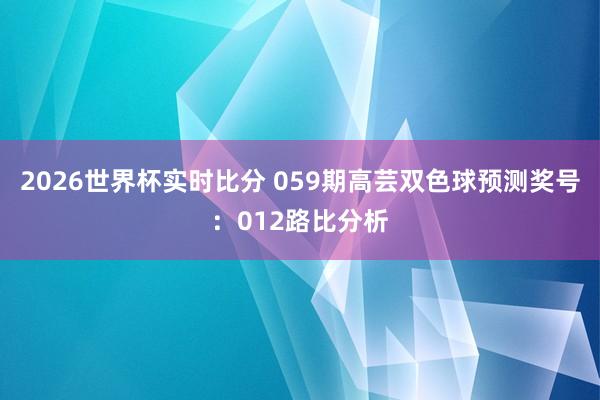 2026世界杯实时比分 059期高芸双色球预测奖号：012路比分析