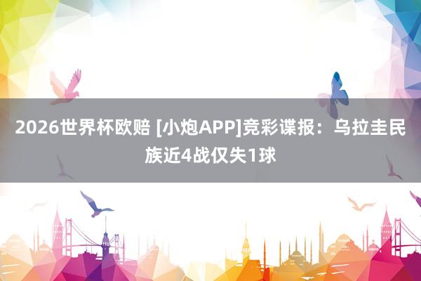 2026世界杯欧赔 [小炮APP]竞彩谍报：乌拉圭民族近4战仅失1球