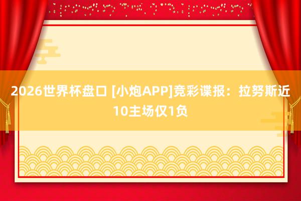 2026世界杯盘口 [小炮APP]竞彩谍报：拉努斯近10主场仅1负