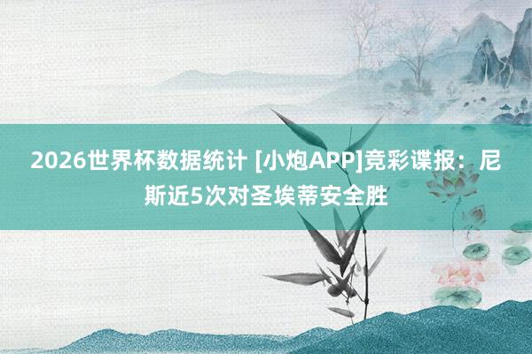 2026世界杯数据统计 [小炮APP]竞彩谍报：尼斯近5次对圣埃蒂安全胜