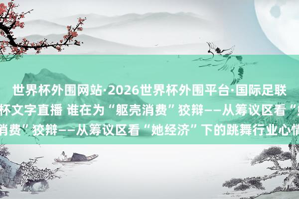 世界杯外围网站·2026世界杯外围平台·国际足联世界杯外围，2026世界杯文字直播 谁在为“躯壳消费”狡辩——从筹议区看“她经济”下的跳舞行业心情