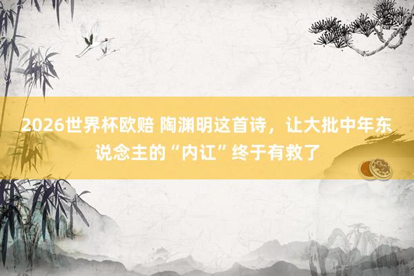 2026世界杯欧赔 陶渊明这首诗,让大批中年东说念主的“内讧”终于有救了