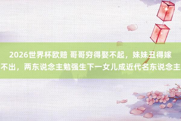 2026世界杯欧赔 哥哥穷得娶不起,妹妹丑得嫁不出,两东说念主勉强生下一女儿成近代名东说念主