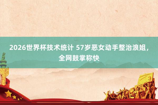 2026世界杯技术统计 57岁恶女动手整治浪姐，全网鼓掌称快