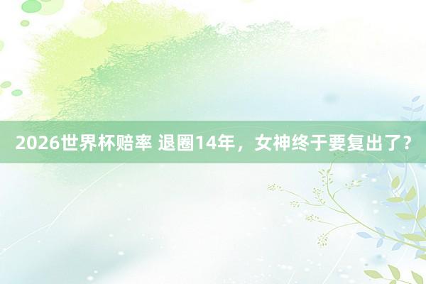 2026世界杯赔率 退圈14年，女神终于要复出了？