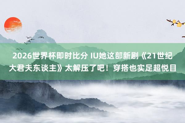 2026世界杯即时比分 IU她这部新剧《21世纪大君夫东谈主》太解压了吧!穿搭也实足超悦目