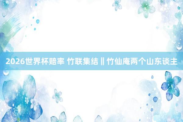 2026世界杯赔率 竹联集结‖竹仙庵两个山东谈主
