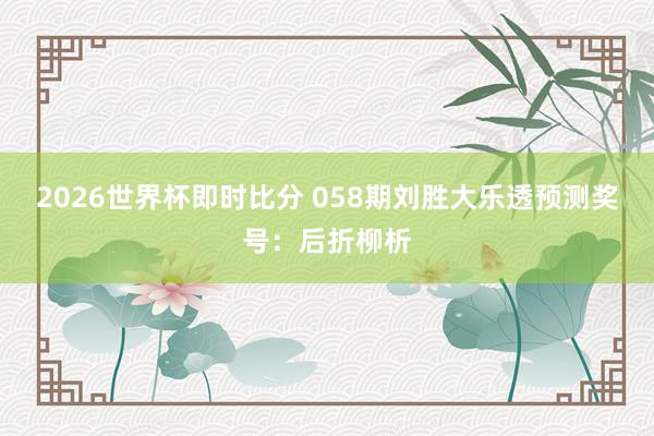 2026世界杯即时比分 058期刘胜大乐透预测奖号：后折柳析