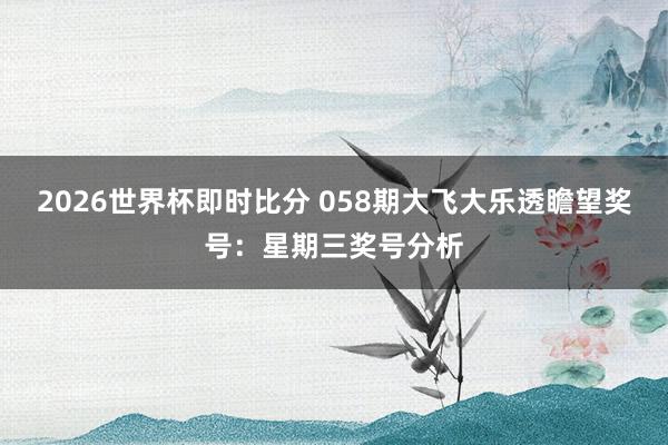 2026世界杯即时比分 058期大飞大乐透瞻望奖号：星期三奖号分析