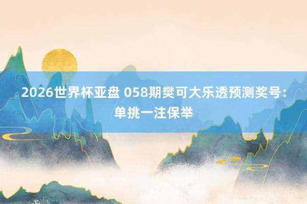 2026世界杯亚盘 058期樊可大乐透预测奖号:单挑一注保举