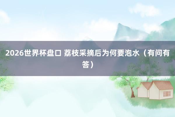 2026世界杯盘口 荔枝采摘后为何要泡水（有问有答）