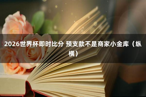 2026世界杯即时比分 预支款不是商家小金库(纵横)