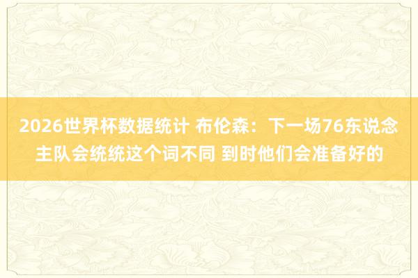 2026世界杯数据统计 布伦森：下一场76东说念主队会统统这个词不同 到时他们会准备好的