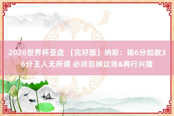 2026世界杯亚盘 【完好版】纳斯:输6分如故36分王人无所谓 必须忘掉这场&再行兴隆